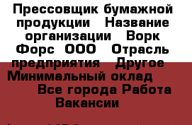 Прессовщик бумажной продукции › Название организации ­ Ворк Форс, ООО › Отрасль предприятия ­ Другое › Минимальный оклад ­ 27 000 - Все города Работа » Вакансии   